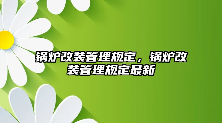 鍋爐改裝管理規(guī)定，鍋爐改裝管理規(guī)定最新