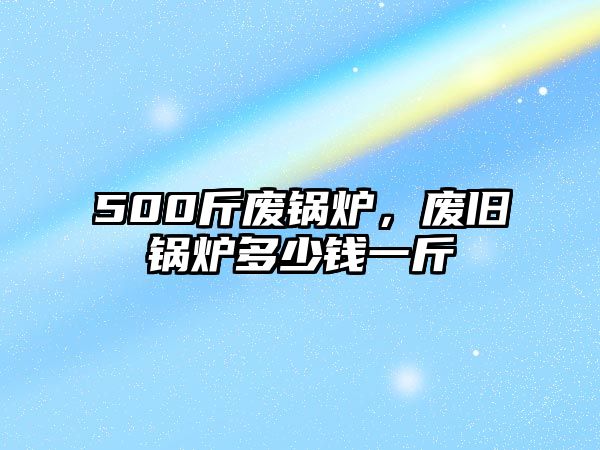 500斤廢鍋爐，廢舊鍋爐多少錢一斤