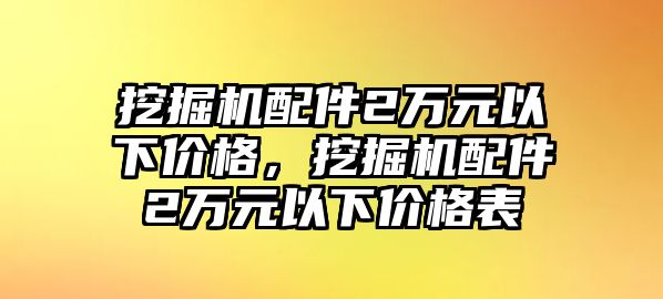 挖掘機配件2萬元以下價格，挖掘機配件2萬元以下價格表