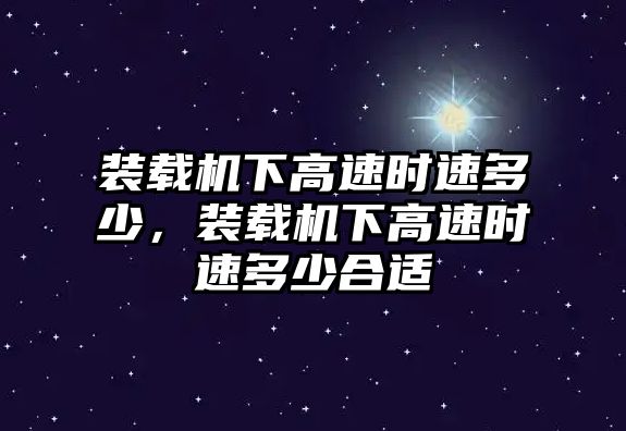 裝載機下高速時速多少，裝載機下高速時速多少合適