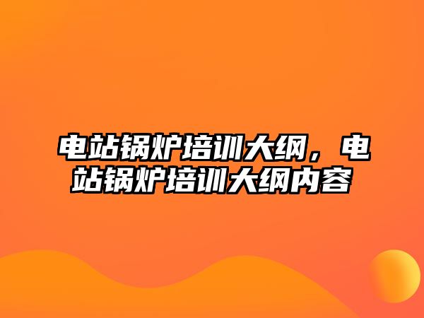 電站鍋爐培訓(xùn)大綱，電站鍋爐培訓(xùn)大綱內(nèi)容