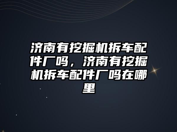 濟南有挖掘機拆車配件廠嗎，濟南有挖掘機拆車配件廠嗎在哪里