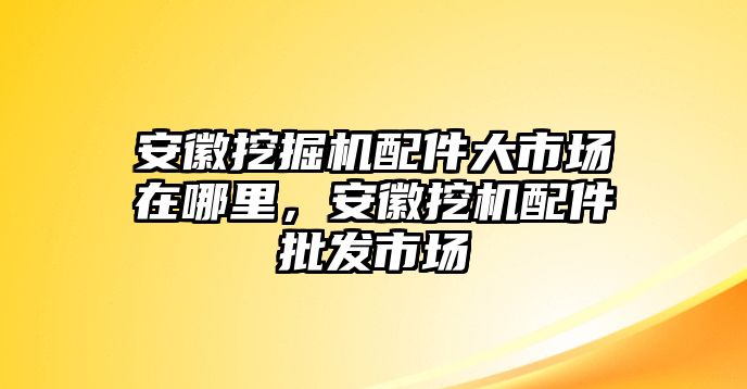 安徽挖掘機(jī)配件大市場(chǎng)在哪里，安徽挖機(jī)配件批發(fā)市場(chǎng)