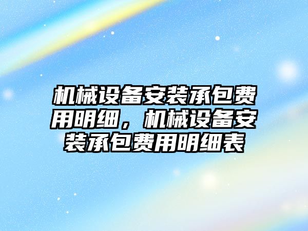 機械設(shè)備安裝承包費用明細(xì)，機械設(shè)備安裝承包費用明細(xì)表