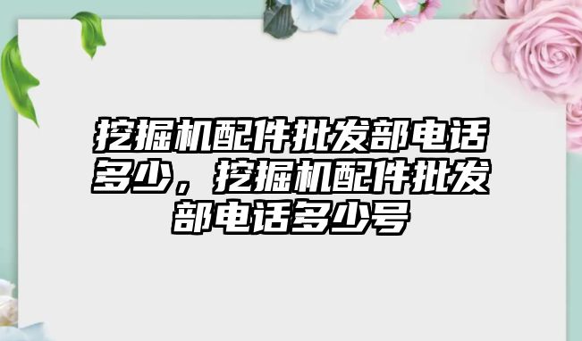 挖掘機(jī)配件批發(fā)部電話多少，挖掘機(jī)配件批發(fā)部電話多少號