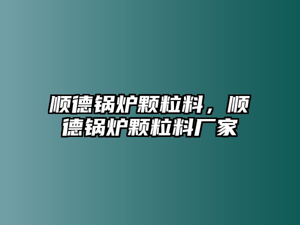 順德鍋爐顆粒料，順德鍋爐顆粒料廠家