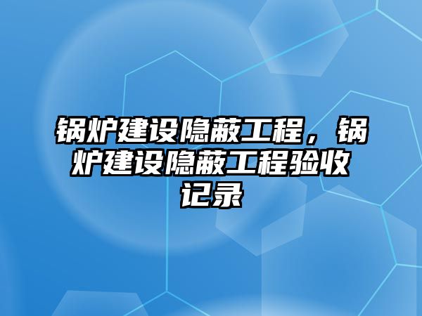 鍋爐建設(shè)隱蔽工程，鍋爐建設(shè)隱蔽工程驗收記錄