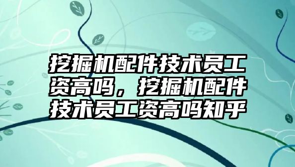 挖掘機配件技術(shù)員工資高嗎，挖掘機配件技術(shù)員工資高嗎知乎