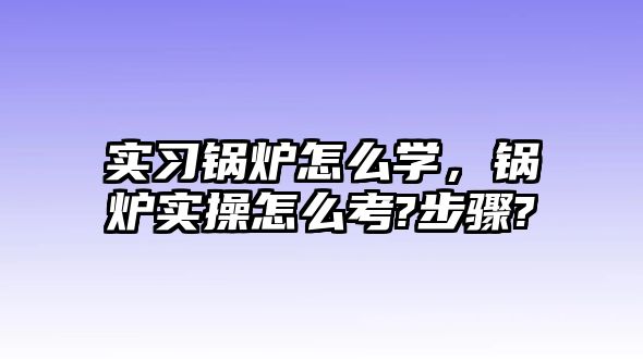 實習(xí)鍋爐怎么學(xué)，鍋爐實操怎么考?步驟?