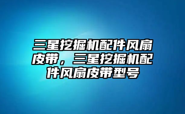 三星挖掘機(jī)配件風(fēng)扇皮帶，三星挖掘機(jī)配件風(fēng)扇皮帶型號(hào)