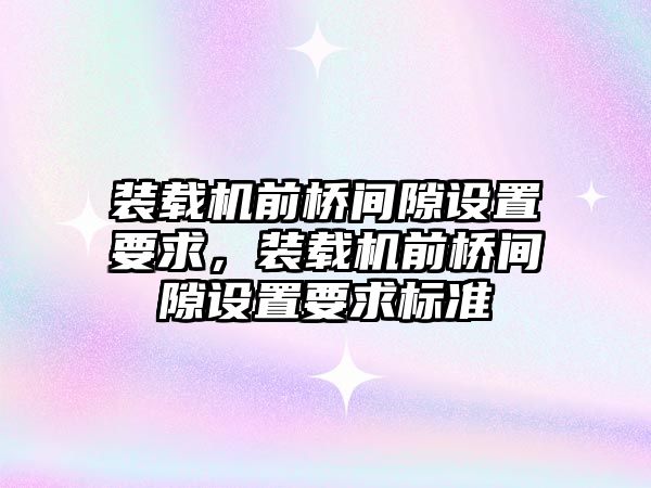 裝載機前橋間隙設(shè)置要求，裝載機前橋間隙設(shè)置要求標準