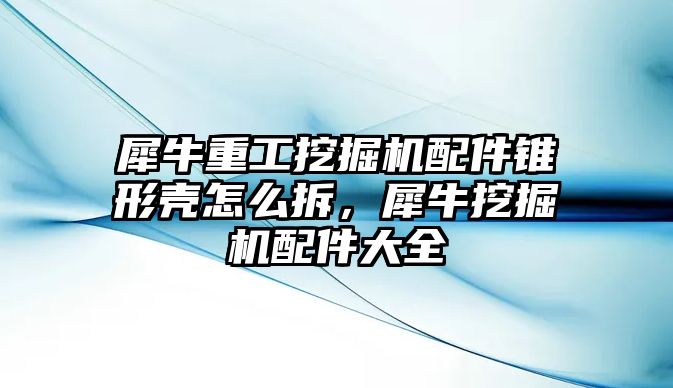 犀牛重工挖掘機配件錐形殼怎么拆，犀牛挖掘機配件大全