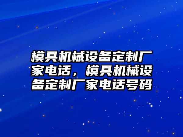 模具機(jī)械設(shè)備定制廠家電話，模具機(jī)械設(shè)備定制廠家電話號碼