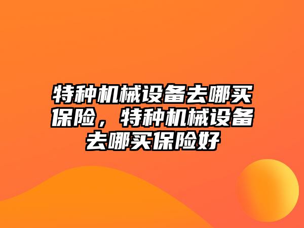 特種機械設備去哪買保險，特種機械設備去哪買保險好