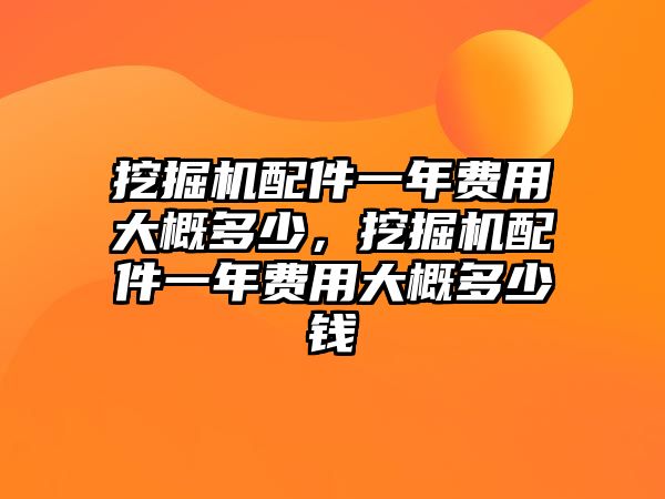 挖掘機配件一年費用大概多少，挖掘機配件一年費用大概多少錢