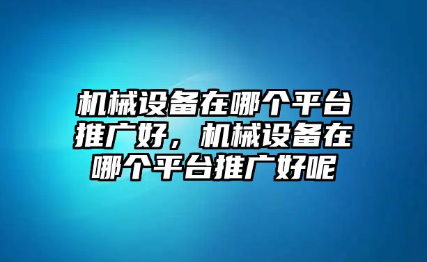 機械設(shè)備在哪個平臺推廣好，機械設(shè)備在哪個平臺推廣好呢