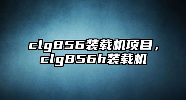 clg856裝載機(jī)項目，clg856h裝載機(jī)