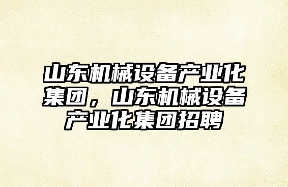 山東機械設備產業(yè)化集團，山東機械設備產業(yè)化集團招聘