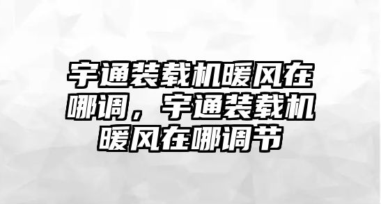 宇通裝載機暖風在哪調，宇通裝載機暖風在哪調節(jié)