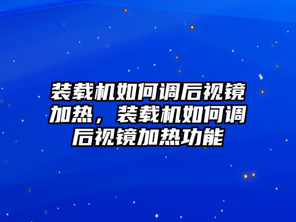 裝載機如何調(diào)后視鏡加熱，裝載機如何調(diào)后視鏡加熱功能