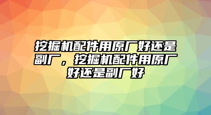 挖掘機(jī)配件用原廠好還是副廠，挖掘機(jī)配件用原廠好還是副廠好