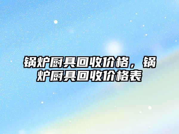 鍋爐廚具回收價(jià)格，鍋爐廚具回收價(jià)格表