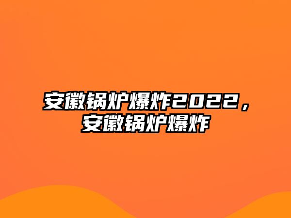 安徽鍋爐爆炸2022，安徽鍋爐爆炸