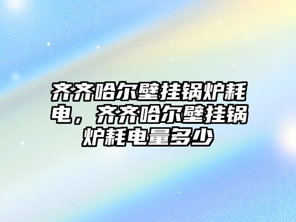 齊齊哈爾壁掛鍋爐耗電，齊齊哈爾壁掛鍋爐耗電量多少