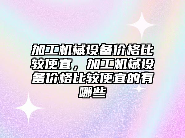 加工機械設備價格比較便宜，加工機械設備價格比較便宜的有哪些