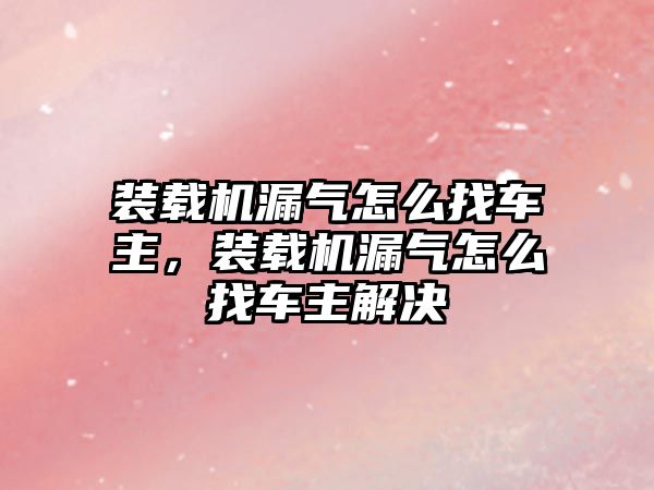 裝載機漏氣怎么找車主，裝載機漏氣怎么找車主解決