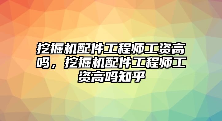 挖掘機(jī)配件工程師工資高嗎，挖掘機(jī)配件工程師工資高嗎知乎