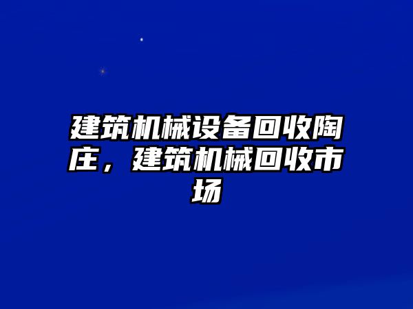 建筑機械設備回收陶莊，建筑機械回收市場