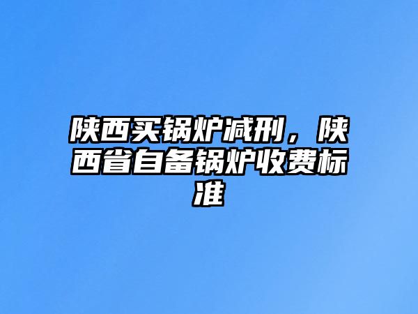 陜西買鍋爐減刑，陜西省自備鍋爐收費(fèi)標(biāo)準(zhǔn)