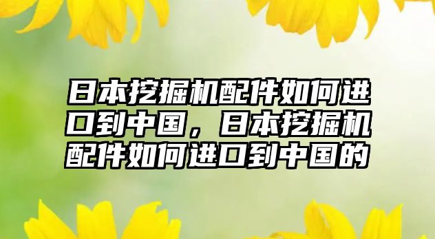 日本挖掘機配件如何進口到中國，日本挖掘機配件如何進口到中國的