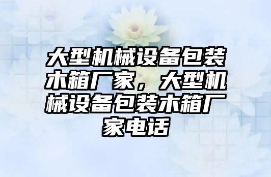 大型機(jī)械設(shè)備包裝木箱廠家，大型機(jī)械設(shè)備包裝木箱廠家電話