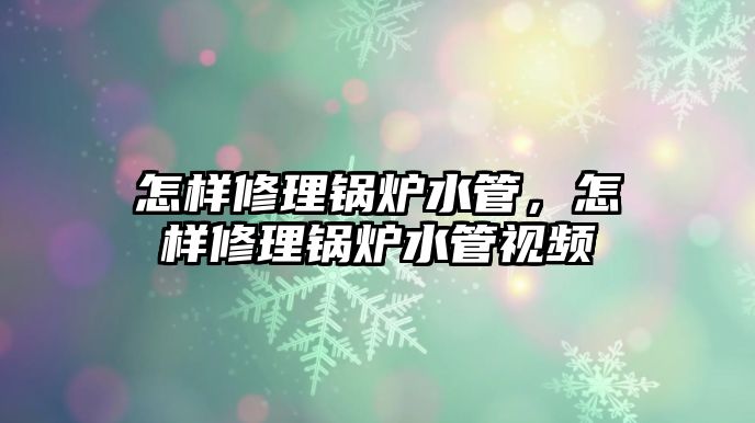 怎樣修理鍋爐水管，怎樣修理鍋爐水管視頻