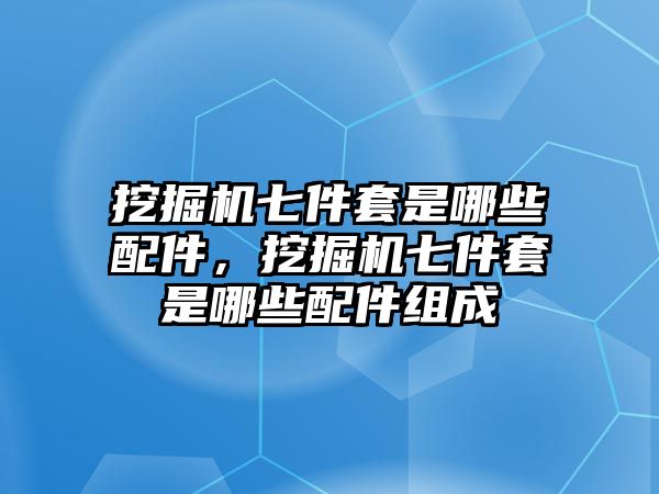 挖掘機七件套是哪些配件，挖掘機七件套是哪些配件組成