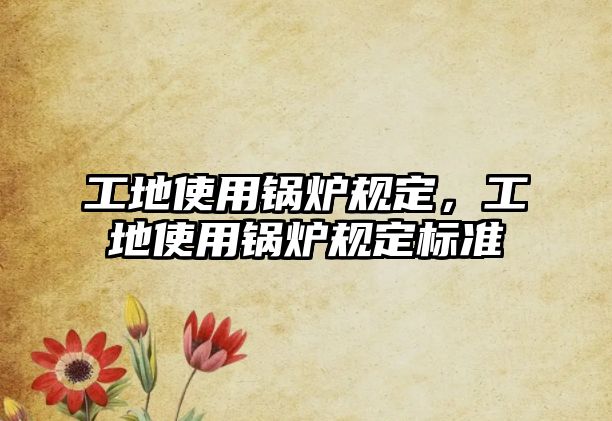 工地使用鍋爐規(guī)定，工地使用鍋爐規(guī)定標準