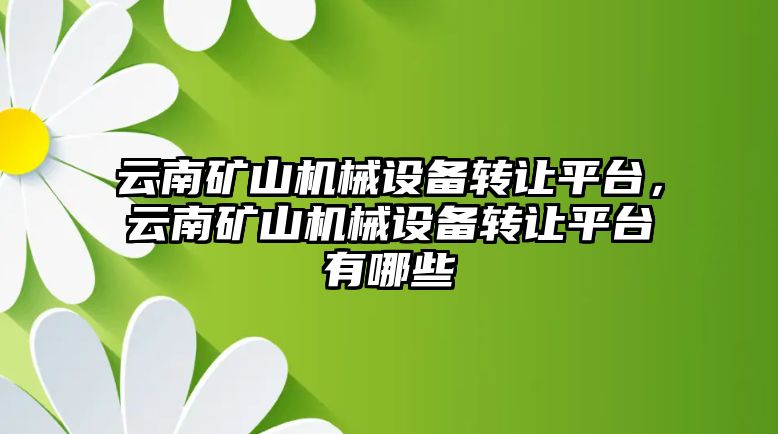 云南礦山機(jī)械設(shè)備轉(zhuǎn)讓平臺，云南礦山機(jī)械設(shè)備轉(zhuǎn)讓平臺有哪些