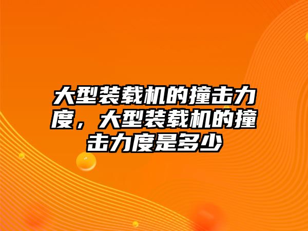 大型裝載機的撞擊力度，大型裝載機的撞擊力度是多少