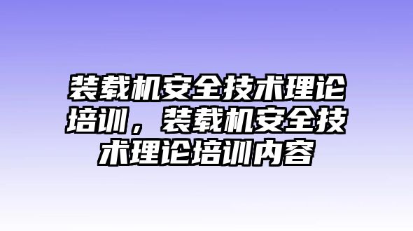 裝載機(jī)安全技術(shù)理論培訓(xùn)，裝載機(jī)安全技術(shù)理論培訓(xùn)內(nèi)容