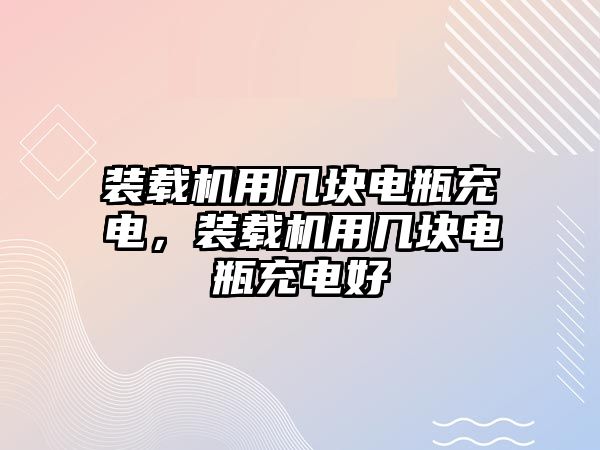 裝載機用幾塊電瓶充電，裝載機用幾塊電瓶充電好