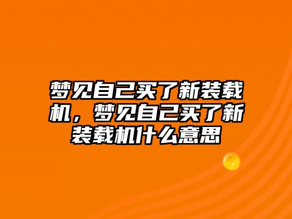 夢見自己買了新裝載機(jī)，夢見自己買了新裝載機(jī)什么意思