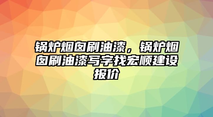 鍋爐煙囪刷油漆，鍋爐煙囪刷油漆寫字找宏順建設報價