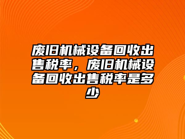 廢舊機(jī)械設(shè)備回收出售稅率，廢舊機(jī)械設(shè)備回收出售稅率是多少