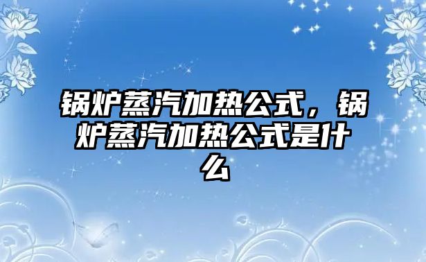 鍋爐蒸汽加熱公式，鍋爐蒸汽加熱公式是什么