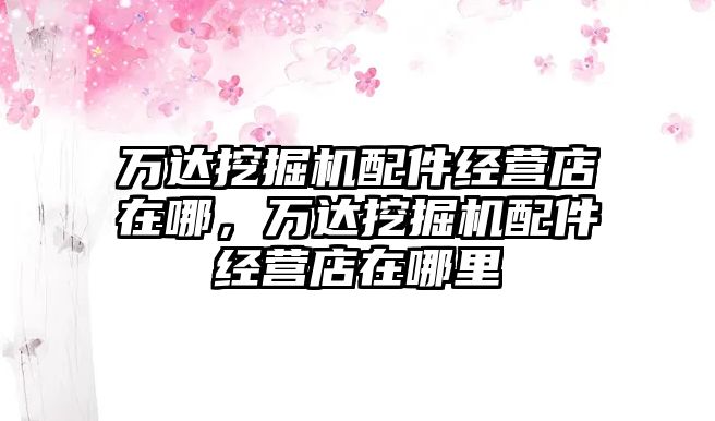 萬(wàn)達(dá)挖掘機(jī)配件經(jīng)營(yíng)店在哪，萬(wàn)達(dá)挖掘機(jī)配件經(jīng)營(yíng)店在哪里