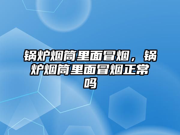 鍋爐煙筒里面冒煙，鍋爐煙筒里面冒煙正常嗎