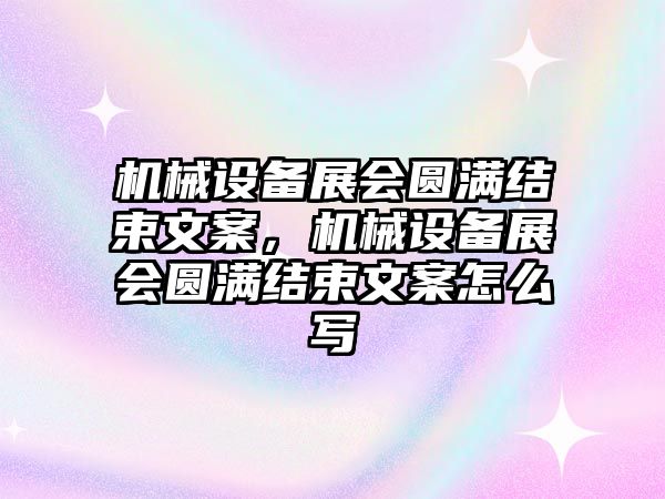 機械設(shè)備展會圓滿結(jié)束文案，機械設(shè)備展會圓滿結(jié)束文案怎么寫