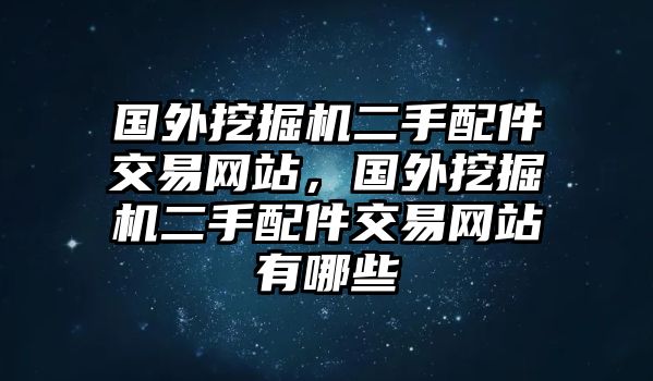 國外挖掘機二手配件交易網站，國外挖掘機二手配件交易網站有哪些